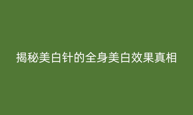 揭秘美白针的全身美白效果真相