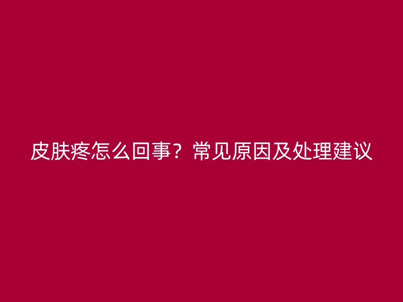 皮肤疼怎么回事？常见原因及处理建议