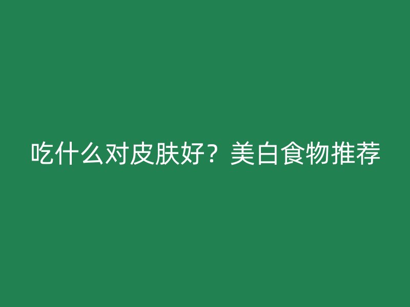 吃什么对皮肤好？美白食物推荐