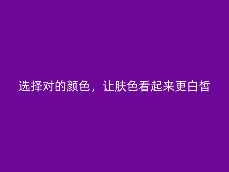 选择对的颜色，让肤色看起来更白皙