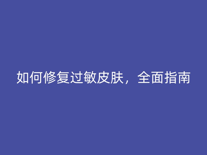 如何修复过敏皮肤，全面指南