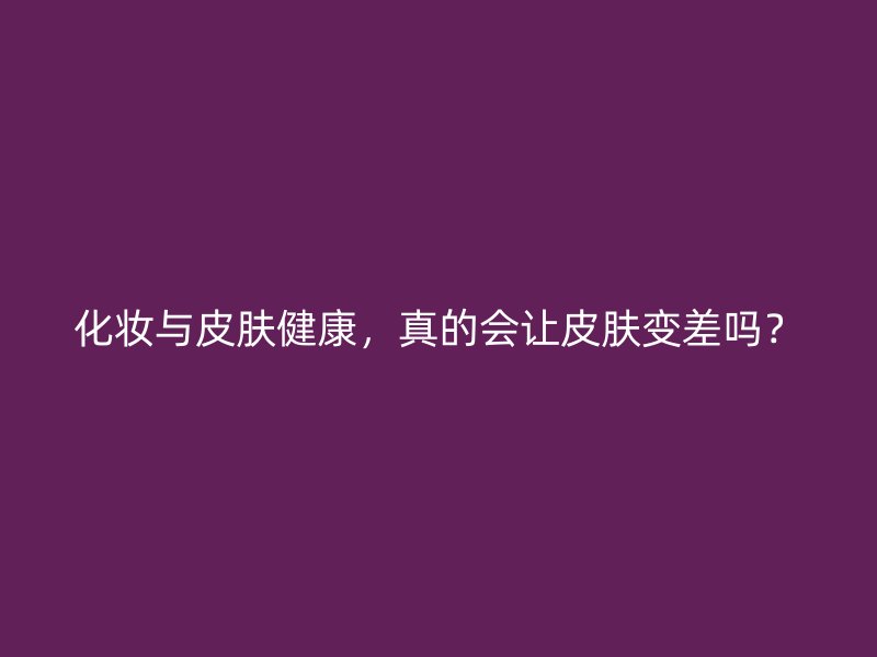 化妆与皮肤健康，真的会让皮肤变差吗？