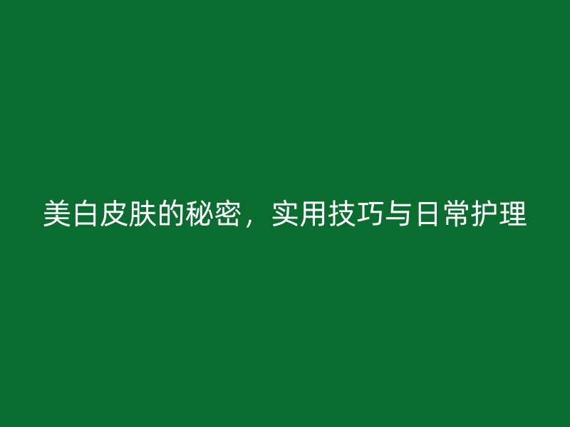 美白皮肤的秘密，实用技巧与日常护理