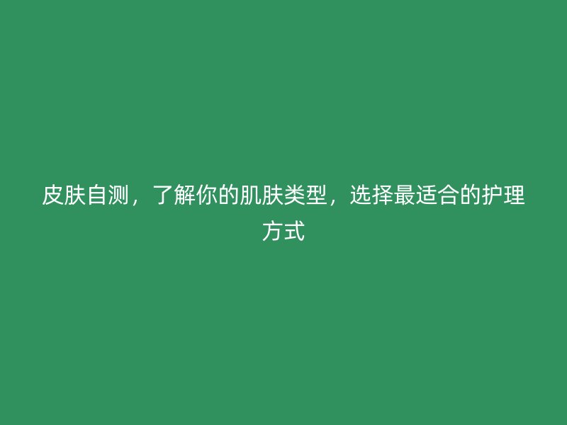 皮肤自测，了解你的肌肤类型，选择最适合的护理方式