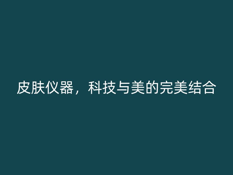 皮肤仪器，科技与美的完美结合