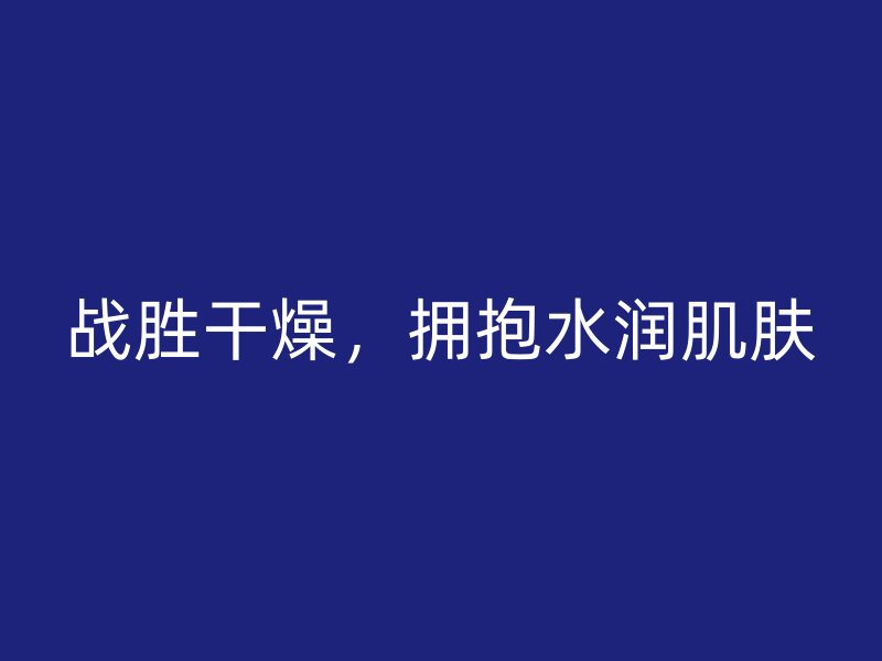 战胜干燥，拥抱水润肌肤