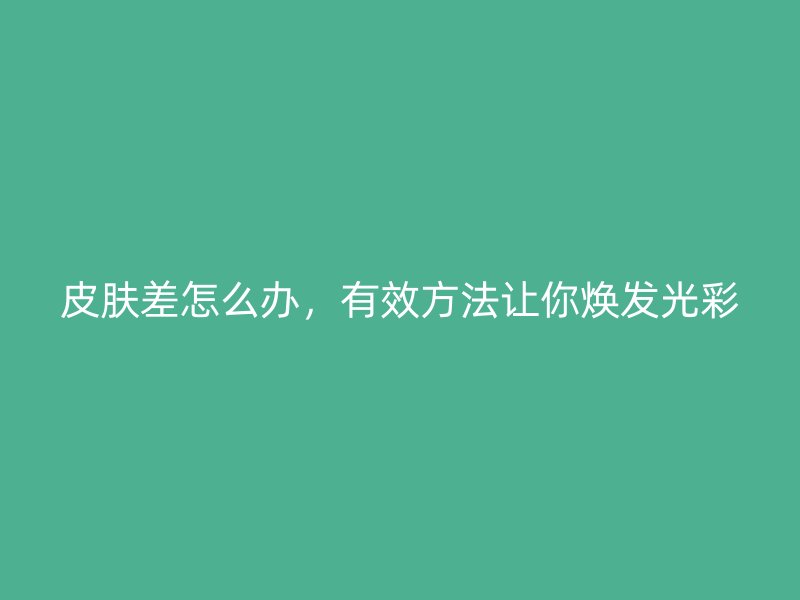 皮肤差怎么办，有效方法让你焕发光彩