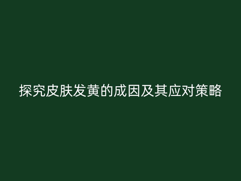 探究皮肤发黄的成因及其应对策略