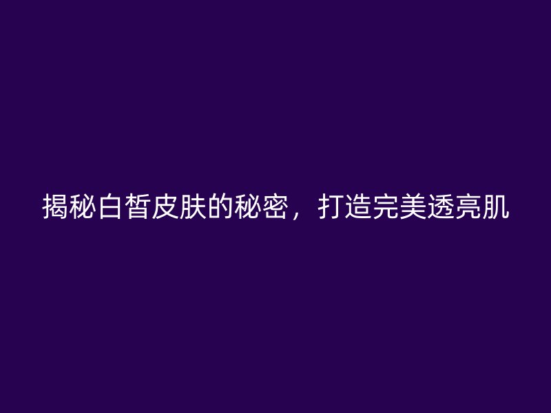 揭秘白皙皮肤的秘密，打造完美透亮肌