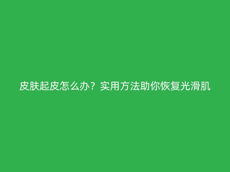 皮肤起皮怎么办？实用方法助你恢复光滑肌