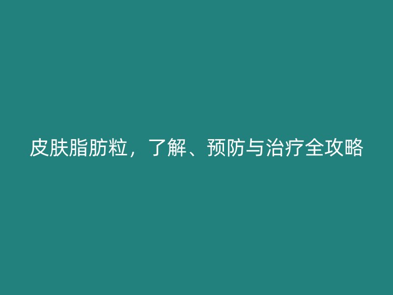 皮肤脂肪粒，了解、预防与治疗全攻略