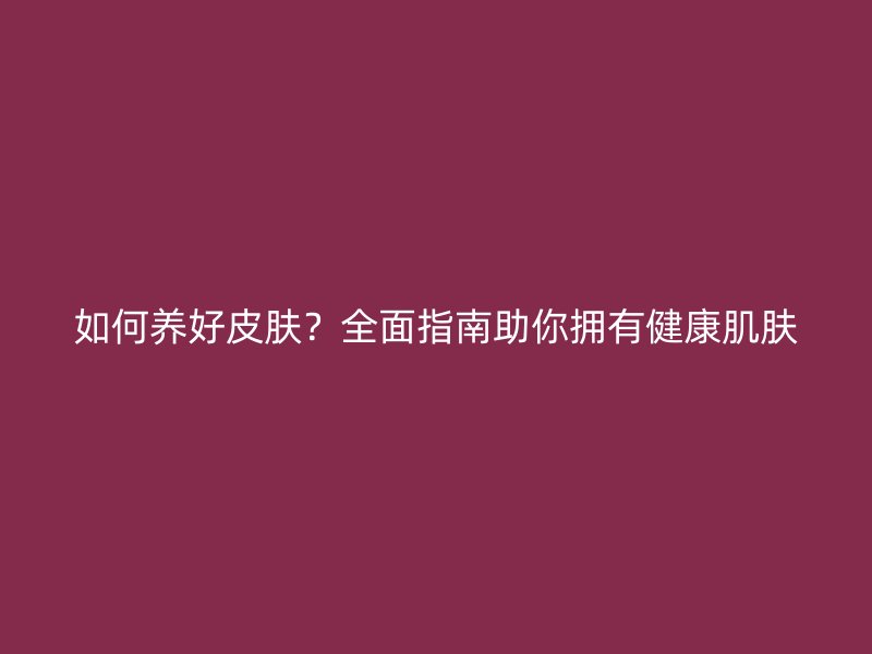 如何养好皮肤？全面指南助你拥有健康肌肤