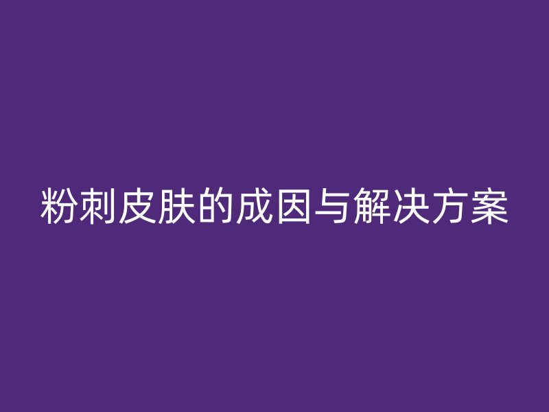 粉刺皮肤的成因与解决方案