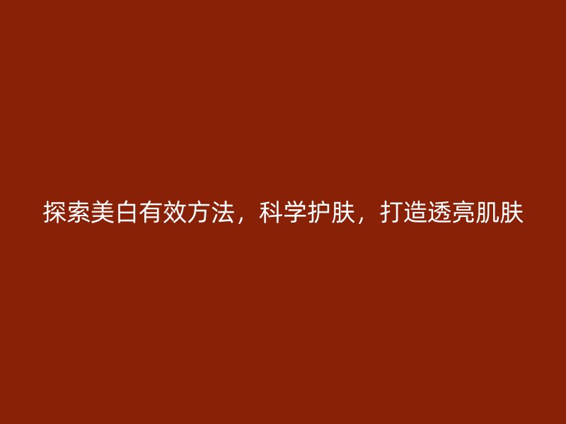 探索美白有效方法，科学护肤，打造透亮肌肤