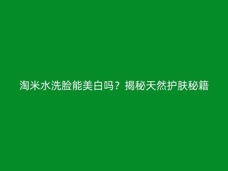 淘米水洗脸能美白吗？揭秘天然护肤秘籍