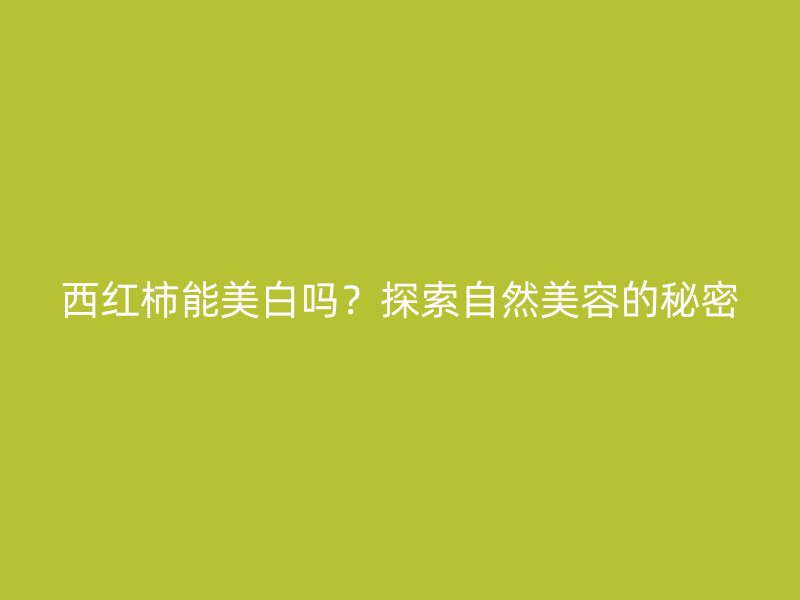 西红柿能美白吗？探索自然美容的秘密