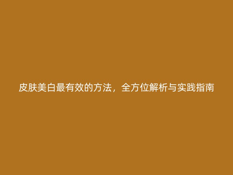 皮肤美白最有效的方法，全方位解析与实践指南