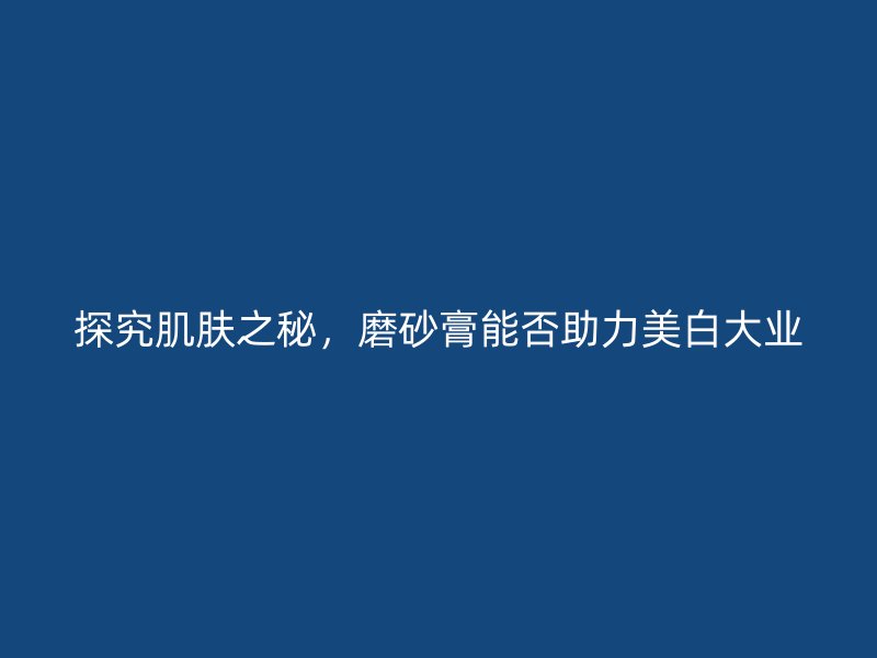 探究肌肤之秘，磨砂膏能否助力美白大业