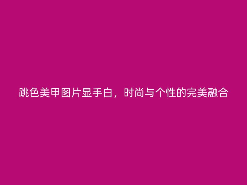 跳色美甲图片显手白，时尚与个性的完美融合