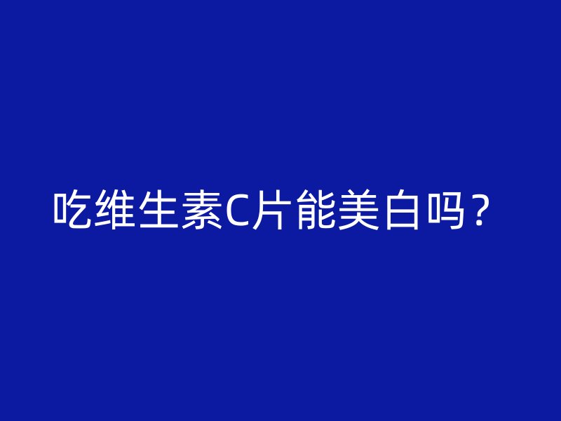 吃维生素C片能美白吗？