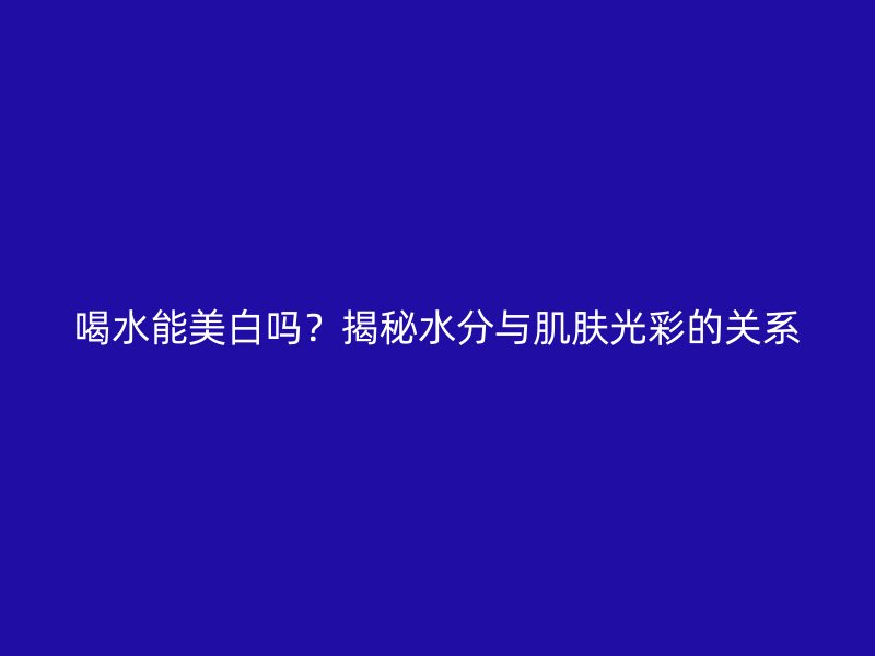 喝水能美白吗？揭秘水分与肌肤光彩的关系