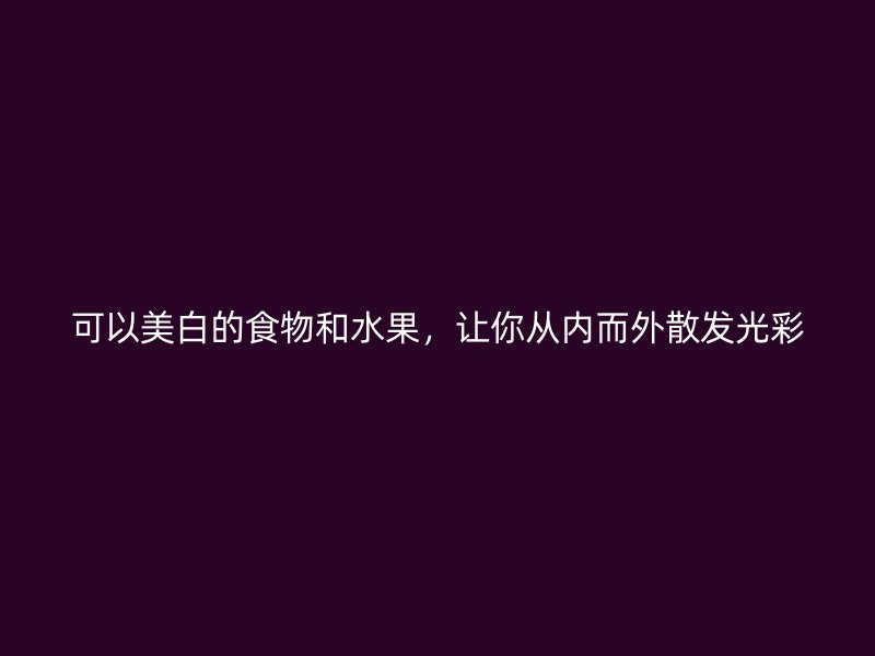 可以美白的食物和水果，让你从内而外散发光彩