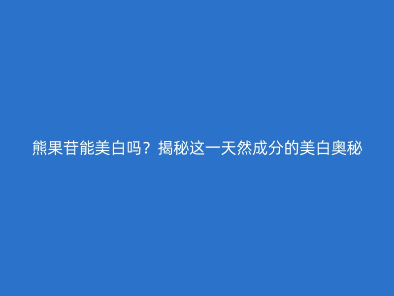 熊果苷能美白吗？揭秘这一天然成分的美白奥秘