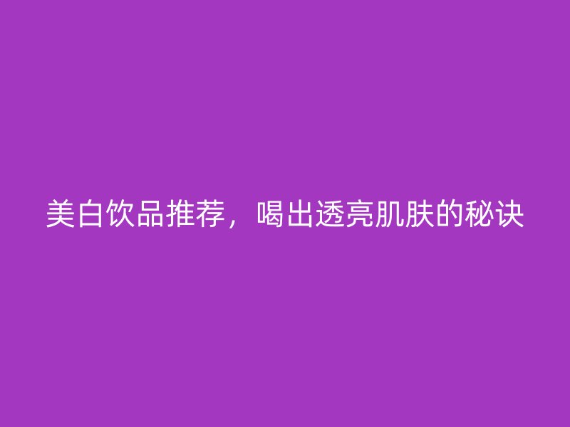 美白饮品推荐，喝出透亮肌肤的秘诀