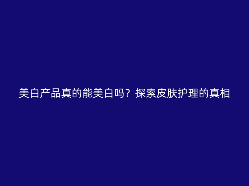 美白产品真的能美白吗？探索皮肤护理的真相