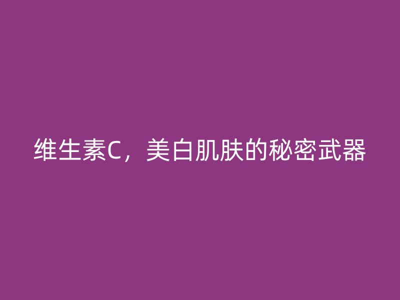 维生素C，美白肌肤的秘密武器