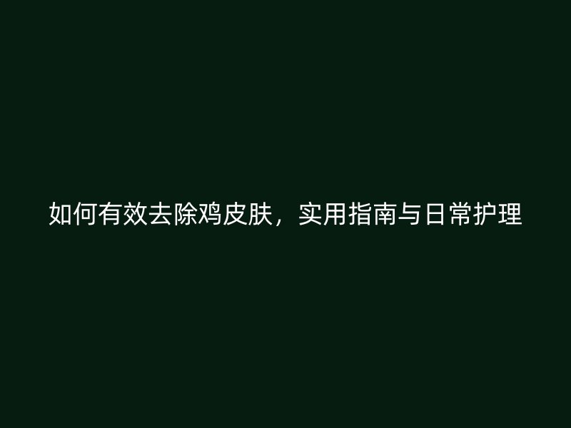 如何有效去除鸡皮肤，实用指南与日常护理