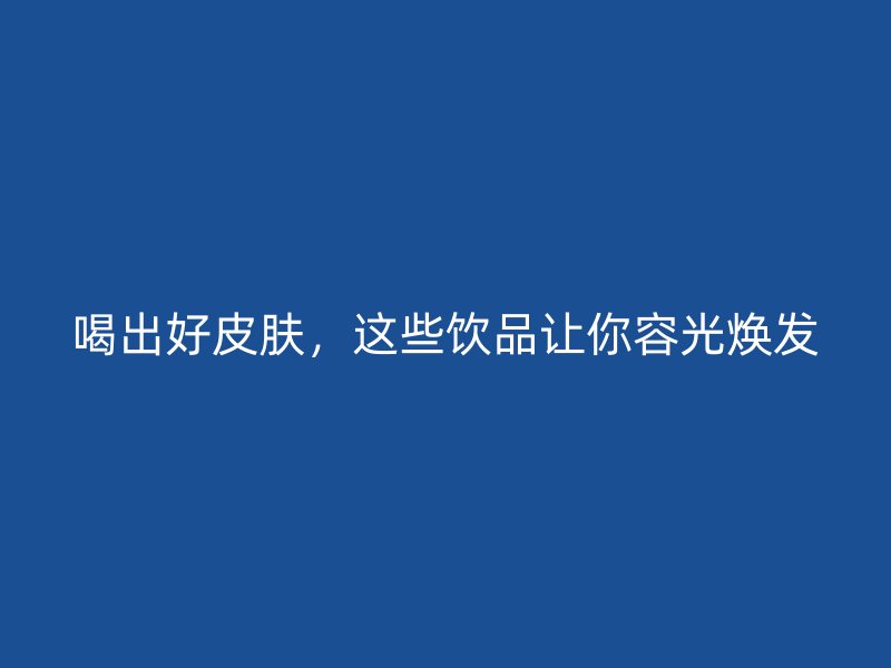 喝出好皮肤，这些饮品让你容光焕发