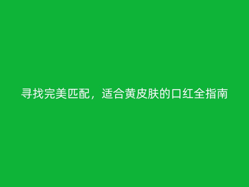 寻找完美匹配，适合黄皮肤的口红全指南