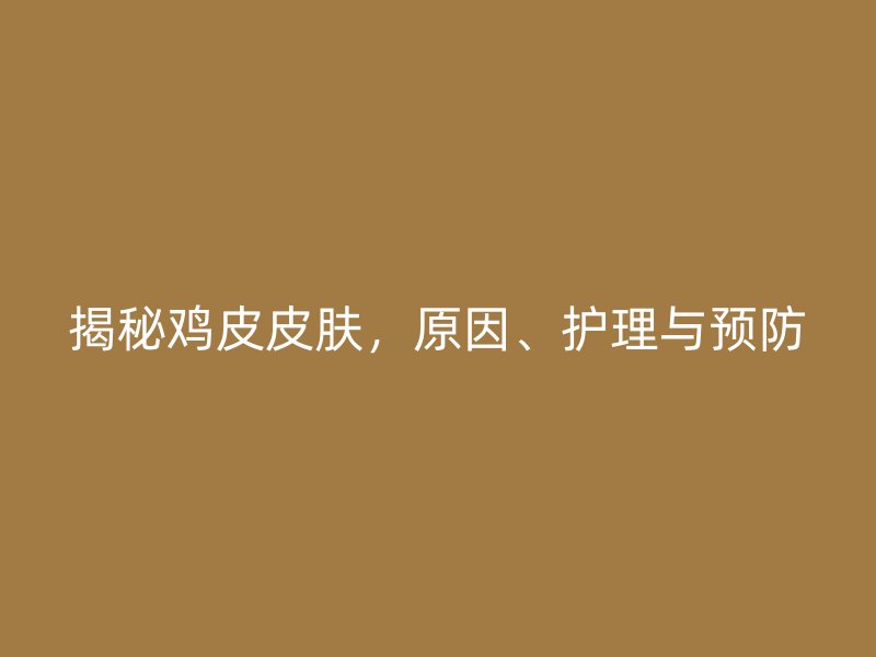 揭秘鸡皮皮肤，原因、护理与预防