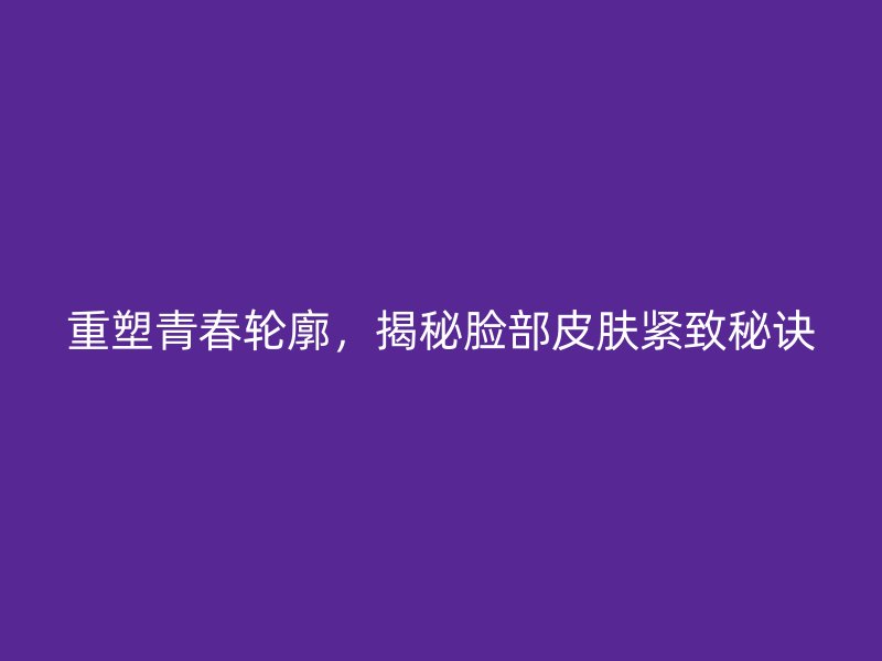 重塑青春轮廓，揭秘脸部皮肤紧致秘诀