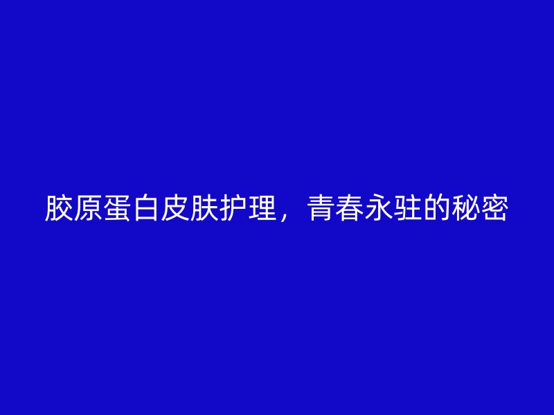 胶原蛋白皮肤护理，青春永驻的秘密