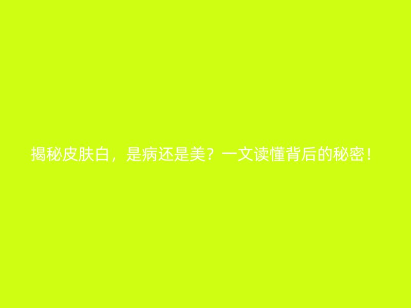 揭秘皮肤白，是病还是美？一文读懂背后的秘密！