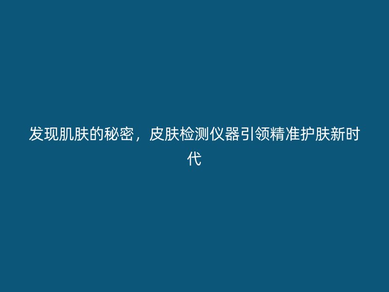 发现肌肤的秘密，皮肤检测仪器引领精准护肤新时代