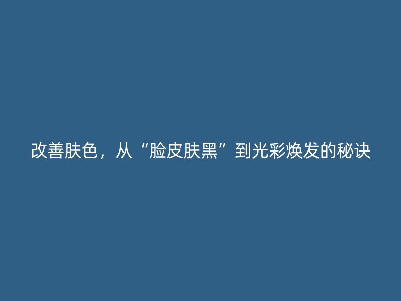 改善肤色，从“脸皮肤黑”到光彩焕发的秘诀