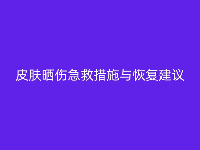 皮肤晒伤急救措施与恢复建议