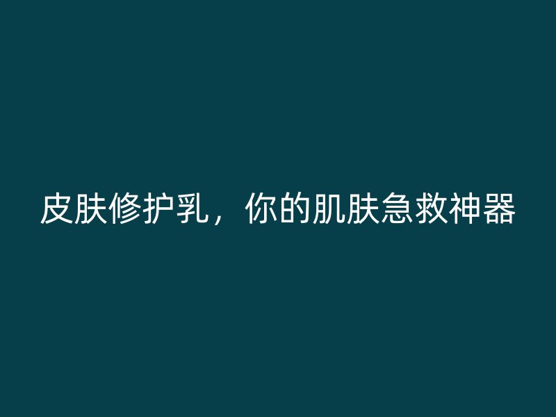 皮肤修护乳，你的肌肤急救神器