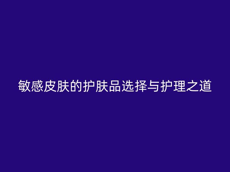 敏感皮肤的护肤品选择与护理之道