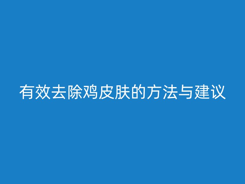 有效去除鸡皮肤的方法与建议