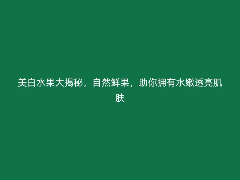 美白水果大揭秘，自然鲜果，助你拥有水嫩透亮肌肤