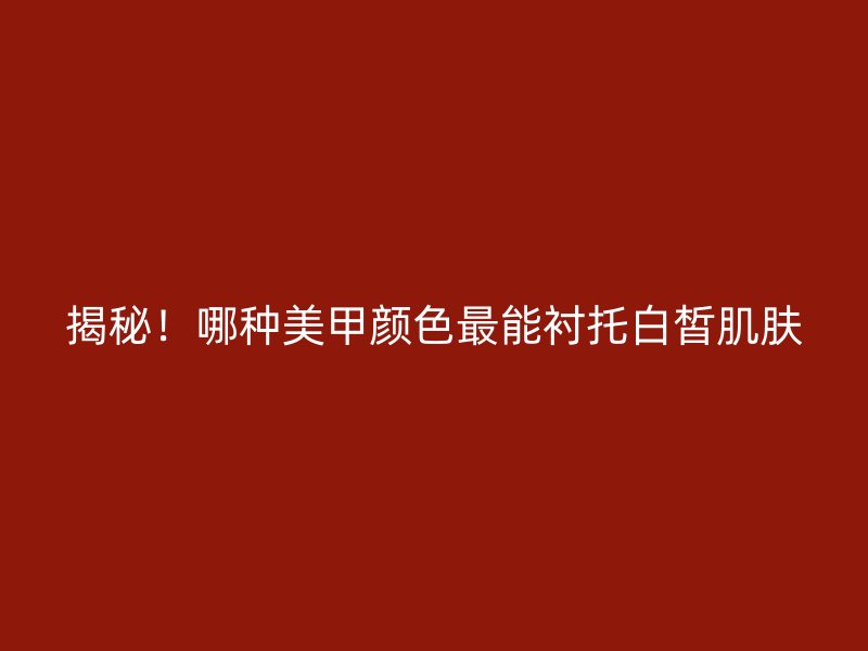 揭秘！哪种美甲颜色最能衬托白皙肌肤