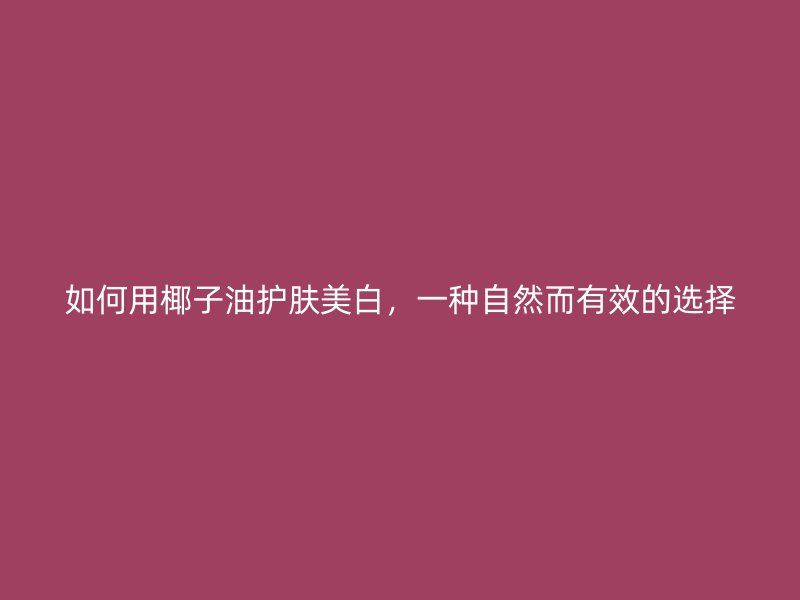 如何用椰子油护肤美白，一种自然而有效的选择