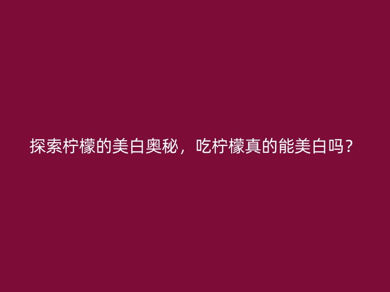 探索柠檬的美白奥秘，吃柠檬真的能美白吗？