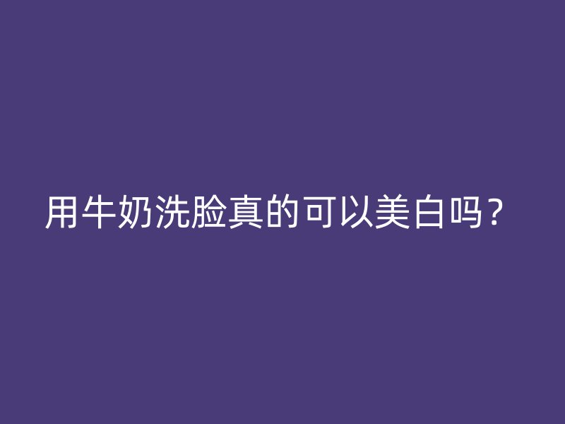 用牛奶洗脸真的可以美白吗？