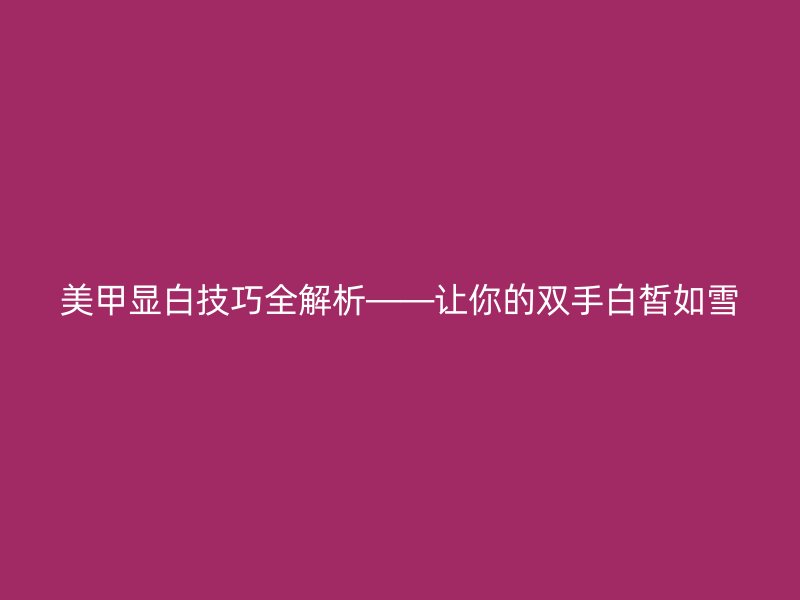 美甲显白技巧全解析——让你的双手白皙如雪