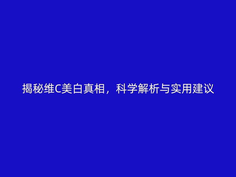 揭秘维C美白真相，科学解析与实用建议